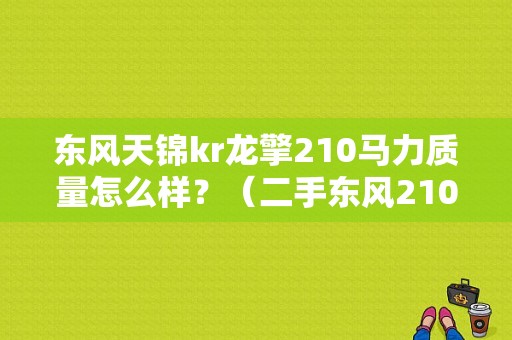 东风天锦kr龙擎210马力质量怎么样？（二手东风210马力）-图1