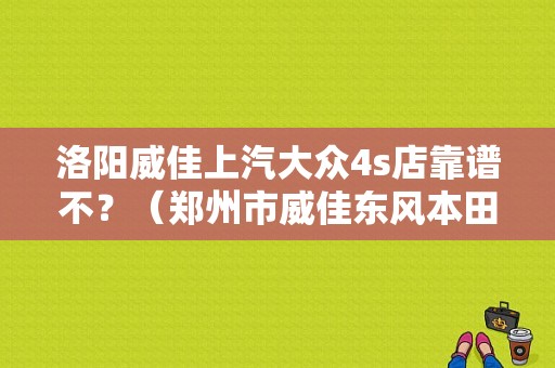 洛阳威佳上汽大众4s店靠谱不？（郑州市威佳东风本田）