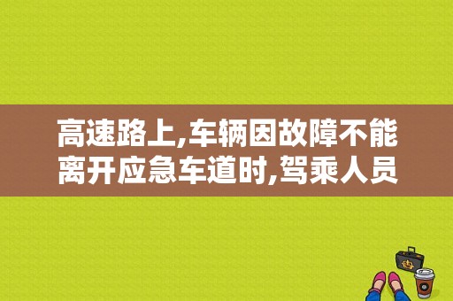 高速路上,车辆因故障不能离开应急车道时,驾乘人员不得下车随意走动,应在车上等候？（机动车因故障在高速公路停车时）-图1