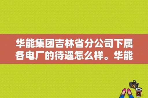 华能集团吉林省分公司下属各电厂的待遇怎么样。华能集团吉林分公司下属各电厂的待遇怎么样？有知道的吗？（松原东风小康二手）-图1