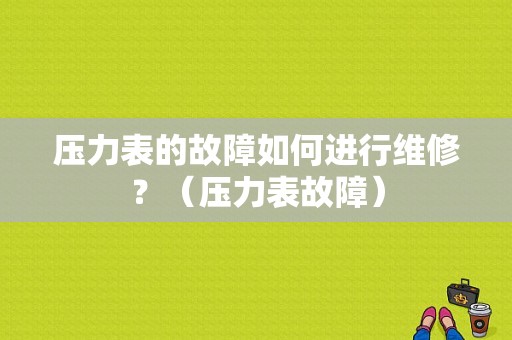 压力表的故障如何进行维修？（压力表故障）-图1