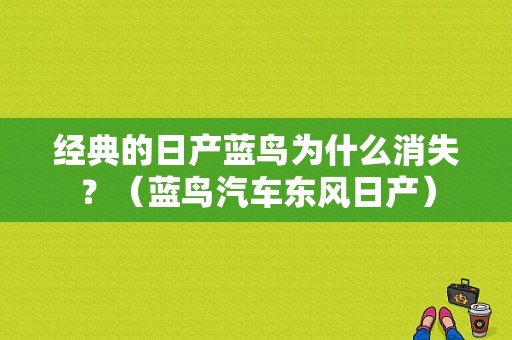 经典的日产蓝鸟为什么消失？（蓝鸟汽车东风日产）-图1