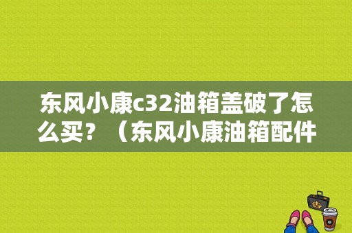 东风小康c32油箱盖破了怎么买？（东风小康油箱配件）-图1