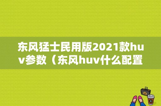 东风猛士民用版2021款huv参数（东风huv什么配置）-图1
