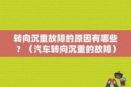 转向沉重故障的原因有哪些？（汽车转向沉重的故障）-图1