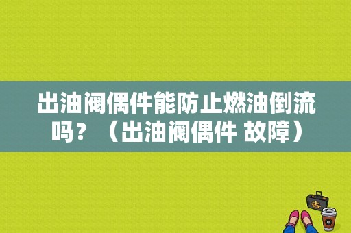 出油阀偶件能防止燃油倒流吗？（出油阀偶件 故障）-图1