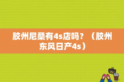 胶州尼桑有4s店吗？（胶州东风日产4s）-图1