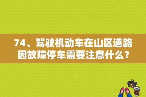 74、驾驶机动车在山区道路因故障停车需要注意什么？（驾驶机动车在山区道路因故障停车）-图1