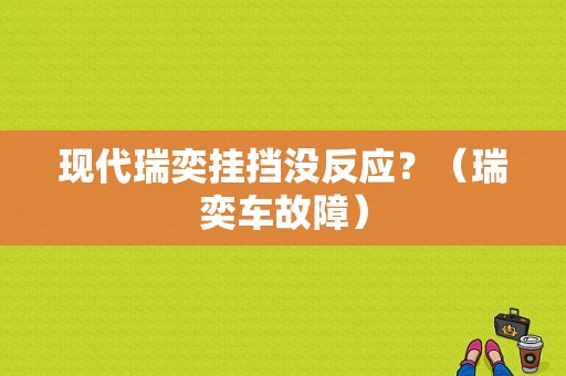 现代瑞奕挂挡没反应？（瑞奕车故障）-图1