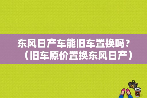 东风日产车能旧车置换吗？（旧车原价置换东风日产）-图1