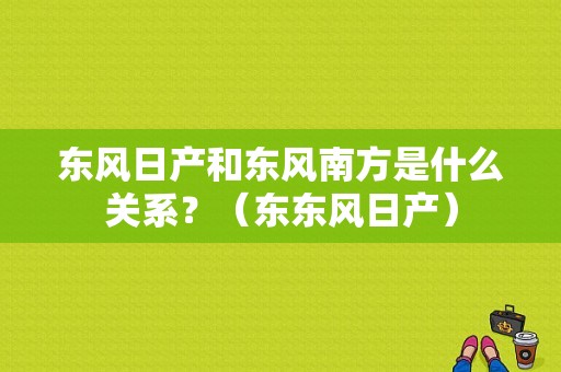 东风日产和东风南方是什么关系？（东东风日产）-图1