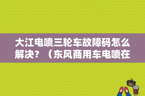 大江电喷三轮车故障码怎么解决？（东风商用车电喷在故障诊断义）-图1