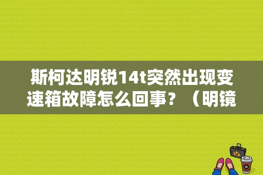 斯柯达明锐14t突然出现变速箱故障怎么回事？（明镜离合器故障）-图1