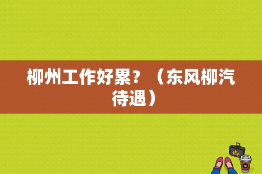 柳州工作好累？（东风柳汽 待遇）-图1