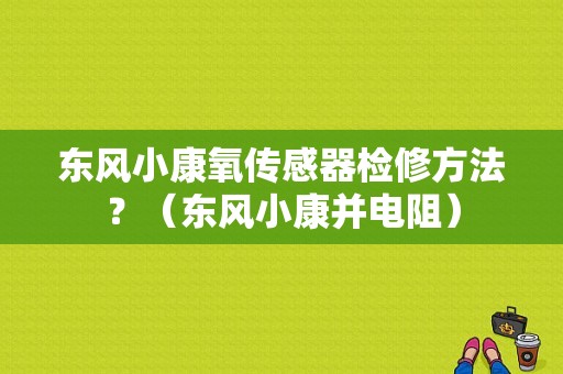 东风小康氧传感器检修方法？（东风小康并电阻）-图1