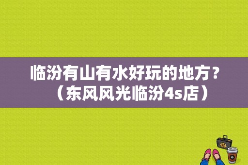 临汾有山有水好玩的地方？（东风风光临汾4s店）-图1