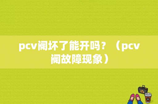 pcv阀坏了能开吗？（pcv阀故障现象）-图1
