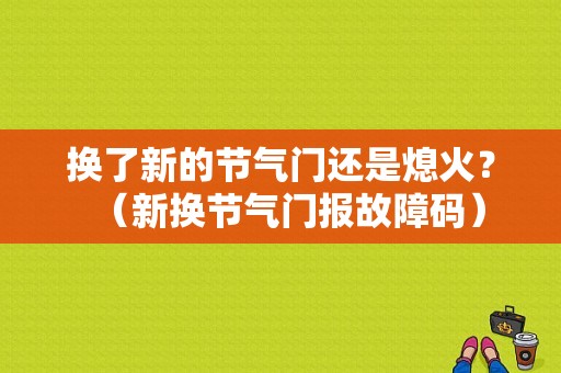 换了新的节气门还是熄火？（新换节气门报故障码）-图1