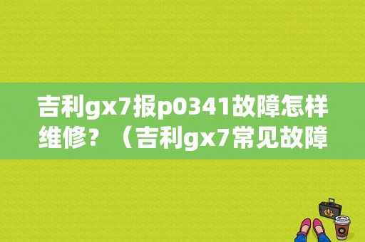 吉利gx7报p0341故障怎样维修？（吉利gx7常见故障）-图1
