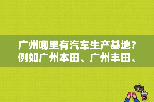 广州哪里有汽车生产基地？例如广州本田、广州丰田、东风日产？（南沙区东风本田4s）-图1