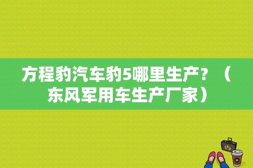 方程豹汽车豹5哪里生产？（东风军用车生产厂家）-图1