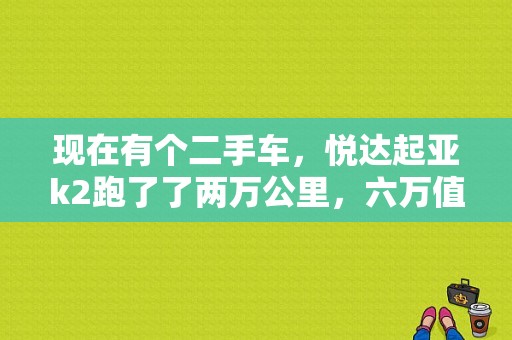 现在有个二手车，悦达起亚k2跑了了两万公里，六万值不值？（二手车东风起亚）-图1