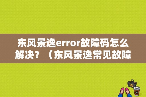 东风景逸error故障码怎么解决？（东风景逸常见故障）-图1