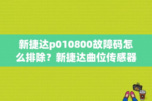 新捷达p010800故障码怎么排除？新捷达曲位传感器故障-图1