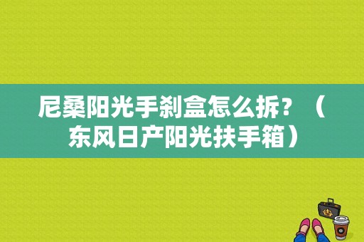 尼桑阳光手刹盒怎么拆？（东风日产阳光扶手箱）-图1