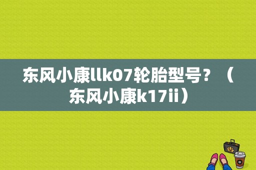 东风小康llk07轮胎型号？（东风小康k17ii）-图1