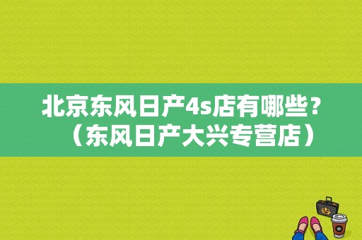 北京东风日产4s店有哪些？（东风日产大兴专营店）-图1