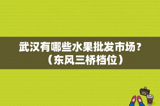武汉有哪些水果批发市场？（东风三桥档位）-图1