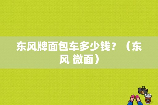 东风牌面包车多少钱？（东风 微面）-图1