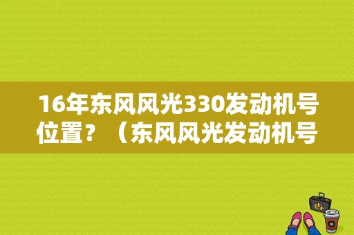 16年东风风光330发动机号位置？（东风风光发动机号）-图1