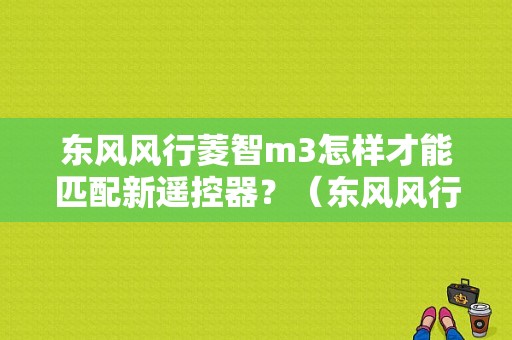 东风风行菱智m3怎样才能匹配新遥控器？（东风风行遥控匹配）-图1