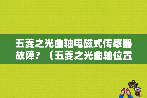 五菱之光曲轴电磁式传感器故障？（五菱之光曲轴位置传感器故障）-图1