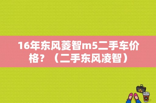 16年东风菱智m5二手车价格？（二手东风凌智）-图1