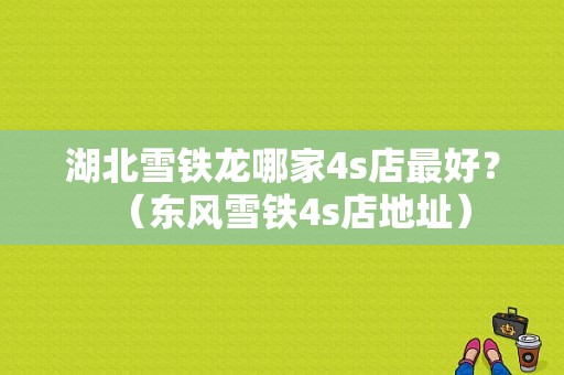 湖北雪铁龙哪家4s店最好？（东风雪铁4s店地址）-图1