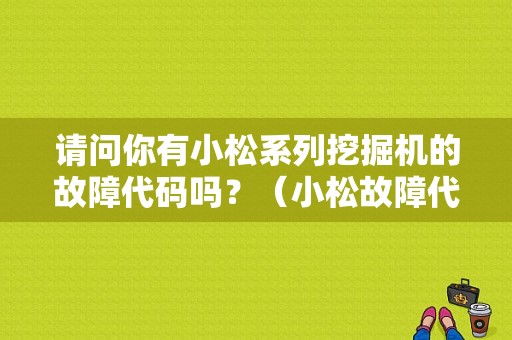 请问你有小松系列挖掘机的故障代码吗？（小松故障代码大全）-图1