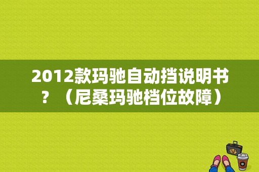 2012款玛驰自动挡说明书？（尼桑玛驰档位故障）-图1