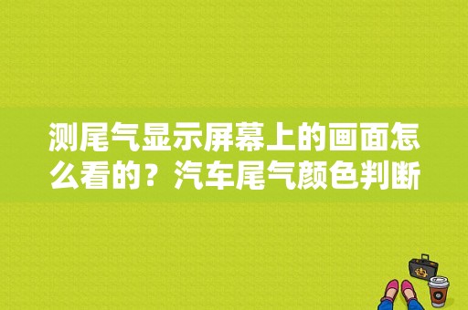 测尾气显示屏幕上的画面怎么看的？汽车尾气颜色判断故障-图1