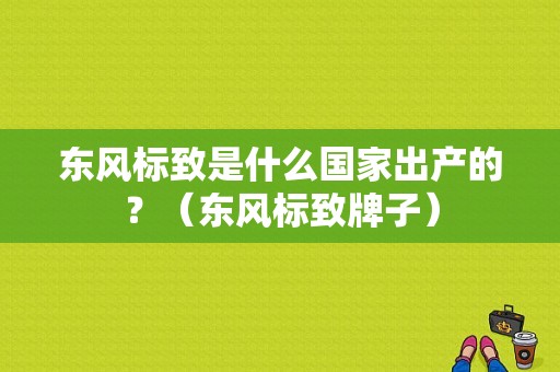 东风标致是什么国家出产的？（东风标致牌子）-图1
