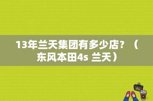 13年兰天集团有多少店？（东风本田4s 兰天）-图1