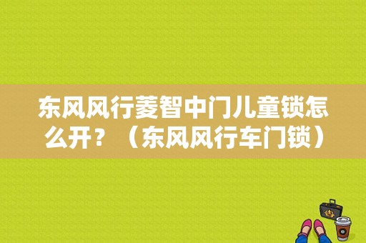 东风风行菱智中门儿童锁怎么开？（东风风行车门锁）-图1
