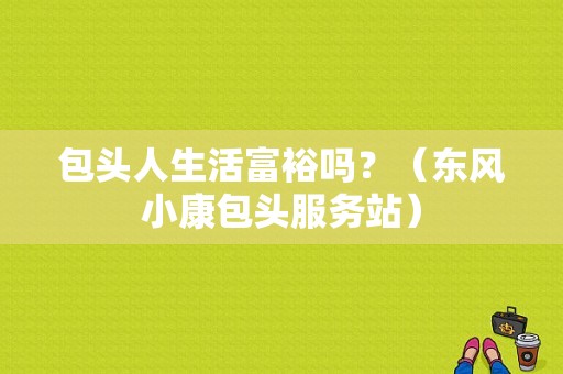 包头人生活富裕吗？（东风小康包头服务站）-图1