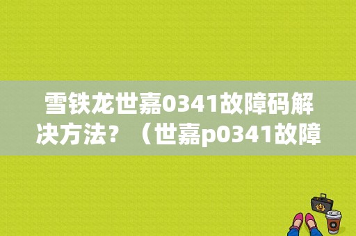 雪铁龙世嘉0341故障码解决方法？（世嘉p0341故障码）-图1