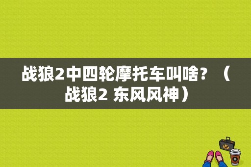 战狼2中四轮摩托车叫啥？（战狼2 东风风神）-图1