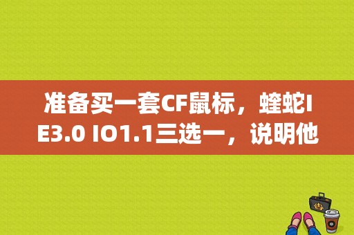 准备买一套CF鼠标，蝰蛇IE3.0 IO1.1三选一，说明他们的优缺点，求高手指教？（p0608故障码什么原因）-图1