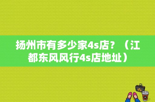 扬州市有多少家4s店？（江都东风风行4s店地址）-图1