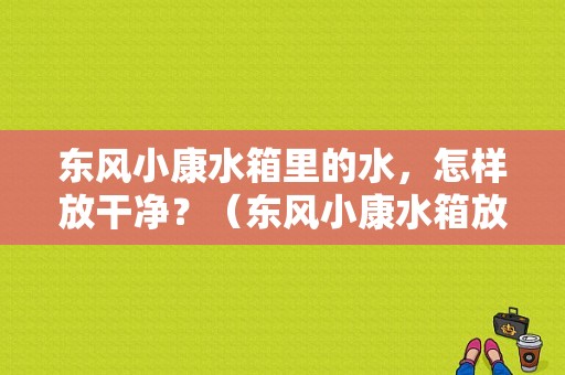 东风小康水箱里的水，怎样放干净？（东风小康水箱放水）-图1